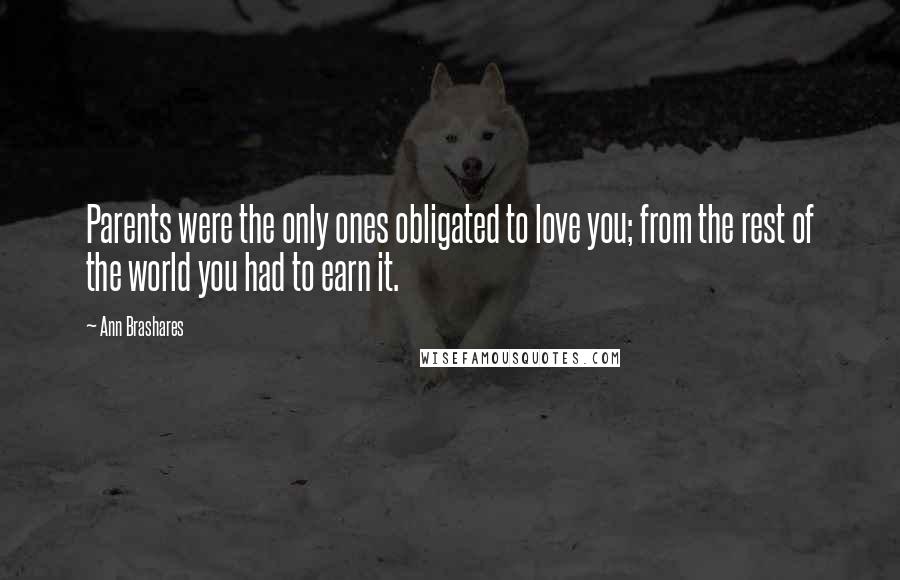 Ann Brashares Quotes: Parents were the only ones obligated to love you; from the rest of the world you had to earn it.