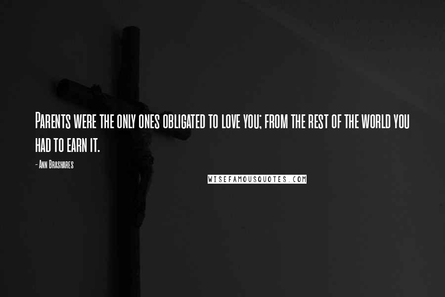 Ann Brashares Quotes: Parents were the only ones obligated to love you; from the rest of the world you had to earn it.