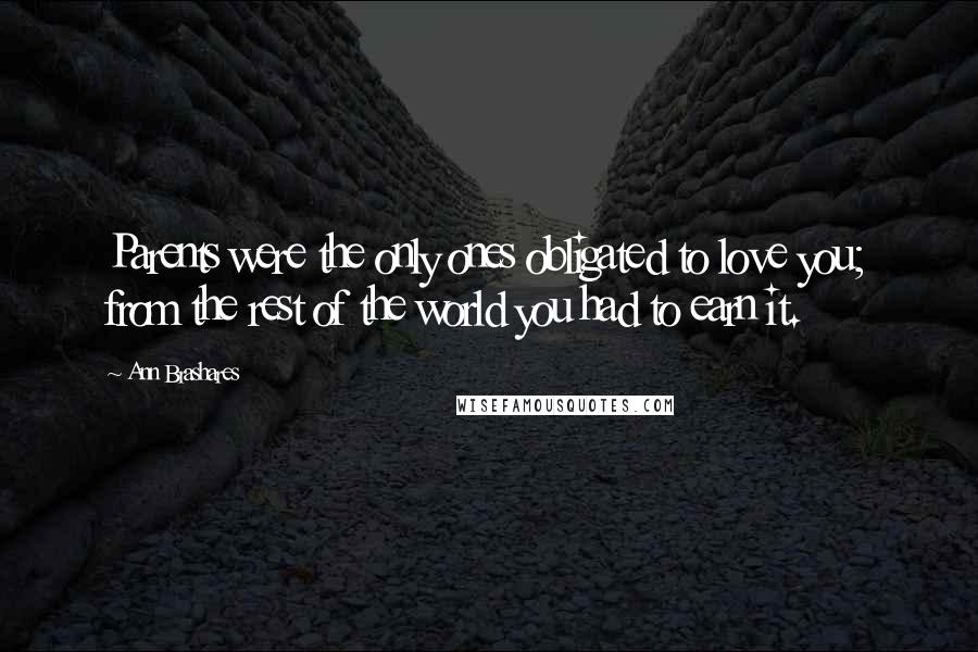 Ann Brashares Quotes: Parents were the only ones obligated to love you; from the rest of the world you had to earn it.