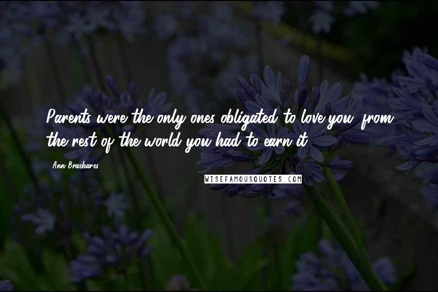 Ann Brashares Quotes: Parents were the only ones obligated to love you; from the rest of the world you had to earn it.