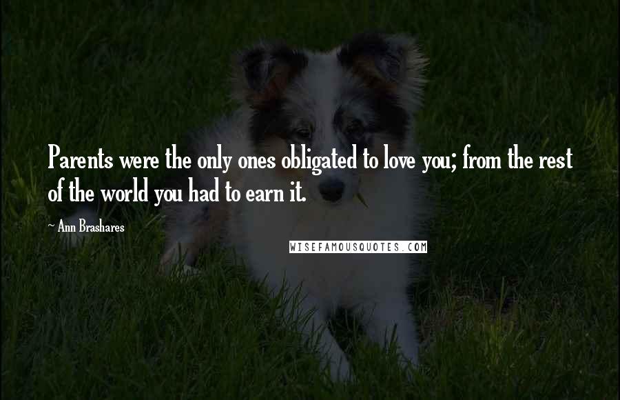 Ann Brashares Quotes: Parents were the only ones obligated to love you; from the rest of the world you had to earn it.