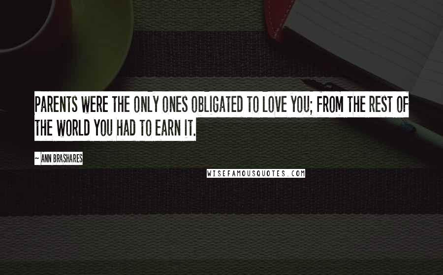 Ann Brashares Quotes: Parents were the only ones obligated to love you; from the rest of the world you had to earn it.