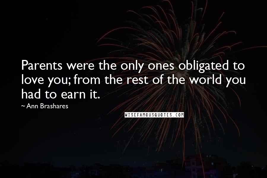 Ann Brashares Quotes: Parents were the only ones obligated to love you; from the rest of the world you had to earn it.