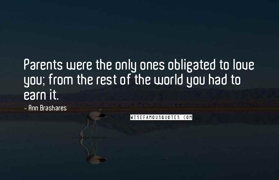 Ann Brashares Quotes: Parents were the only ones obligated to love you; from the rest of the world you had to earn it.