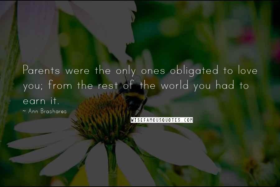 Ann Brashares Quotes: Parents were the only ones obligated to love you; from the rest of the world you had to earn it.