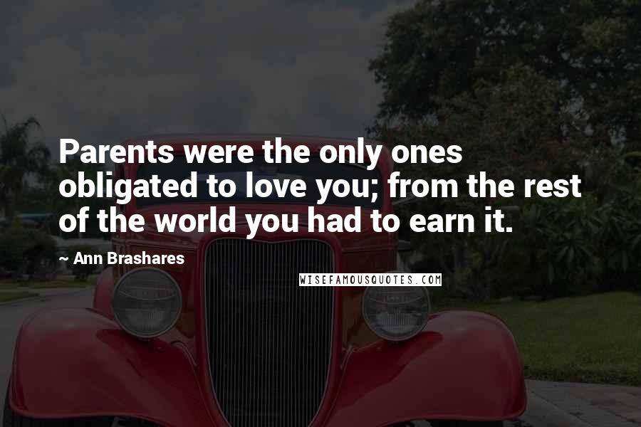 Ann Brashares Quotes: Parents were the only ones obligated to love you; from the rest of the world you had to earn it.