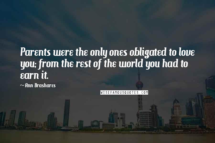 Ann Brashares Quotes: Parents were the only ones obligated to love you; from the rest of the world you had to earn it.