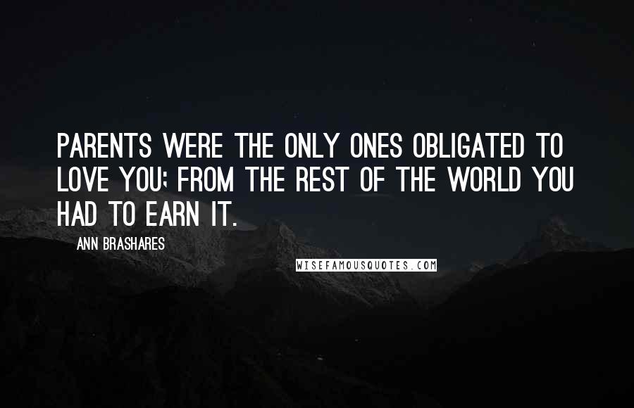 Ann Brashares Quotes: Parents were the only ones obligated to love you; from the rest of the world you had to earn it.