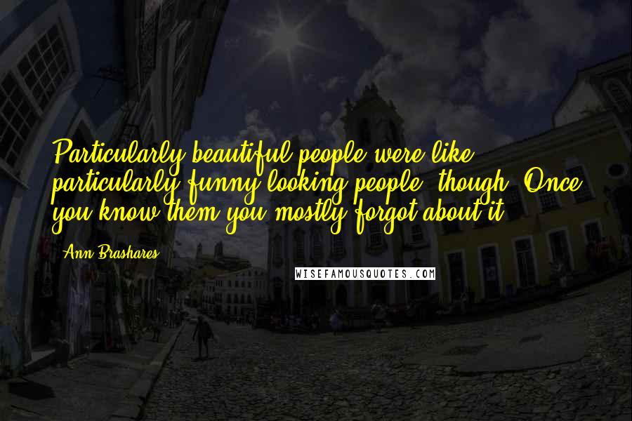 Ann Brashares Quotes: Particularly beautiful people were like particularly funny-looking people, though. Once you know them you mostly forgot about it.