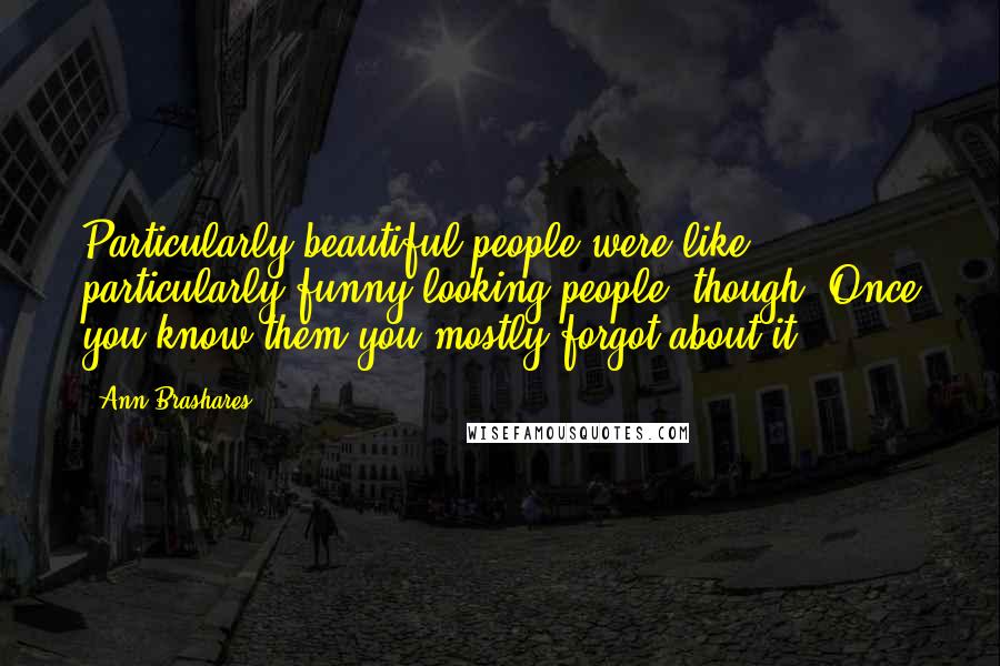 Ann Brashares Quotes: Particularly beautiful people were like particularly funny-looking people, though. Once you know them you mostly forgot about it.