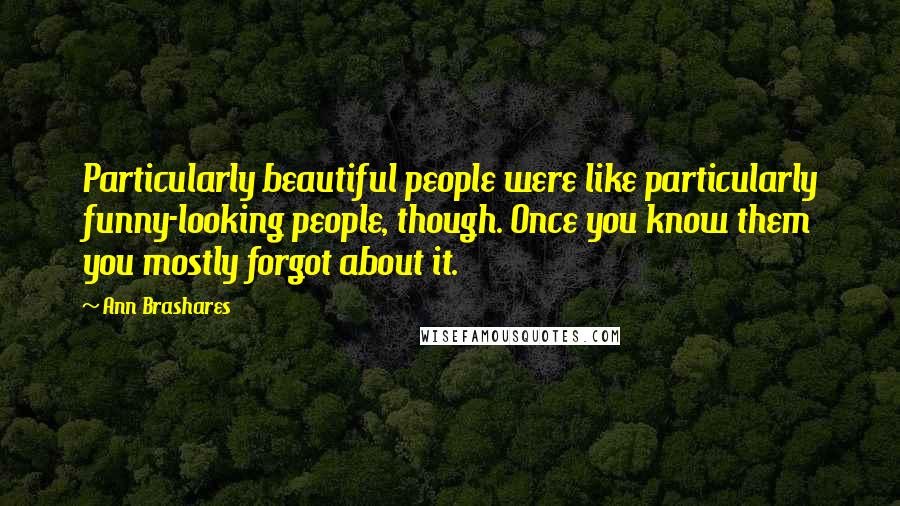 Ann Brashares Quotes: Particularly beautiful people were like particularly funny-looking people, though. Once you know them you mostly forgot about it.