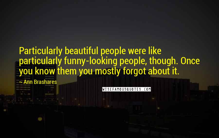 Ann Brashares Quotes: Particularly beautiful people were like particularly funny-looking people, though. Once you know them you mostly forgot about it.