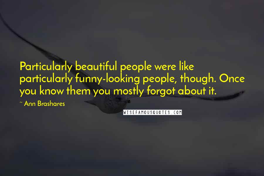 Ann Brashares Quotes: Particularly beautiful people were like particularly funny-looking people, though. Once you know them you mostly forgot about it.