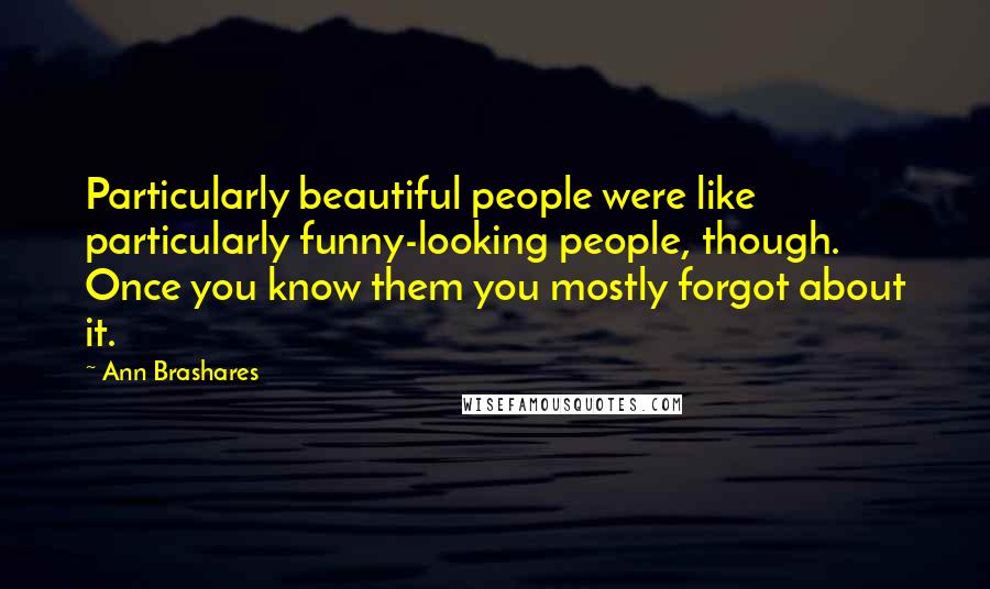 Ann Brashares Quotes: Particularly beautiful people were like particularly funny-looking people, though. Once you know them you mostly forgot about it.