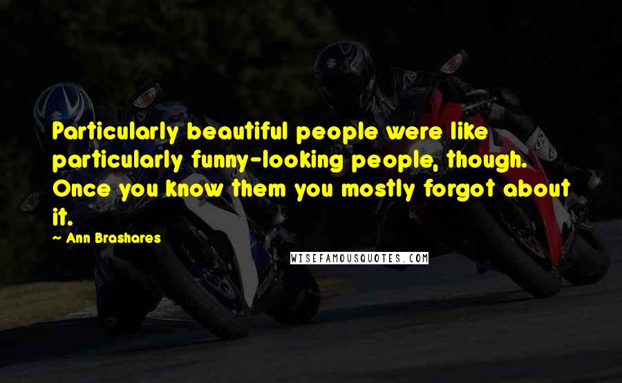 Ann Brashares Quotes: Particularly beautiful people were like particularly funny-looking people, though. Once you know them you mostly forgot about it.