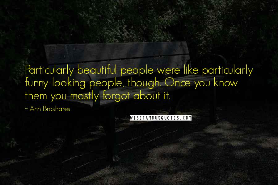 Ann Brashares Quotes: Particularly beautiful people were like particularly funny-looking people, though. Once you know them you mostly forgot about it.