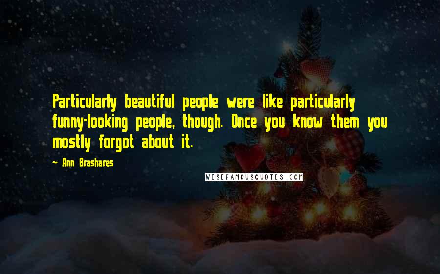 Ann Brashares Quotes: Particularly beautiful people were like particularly funny-looking people, though. Once you know them you mostly forgot about it.