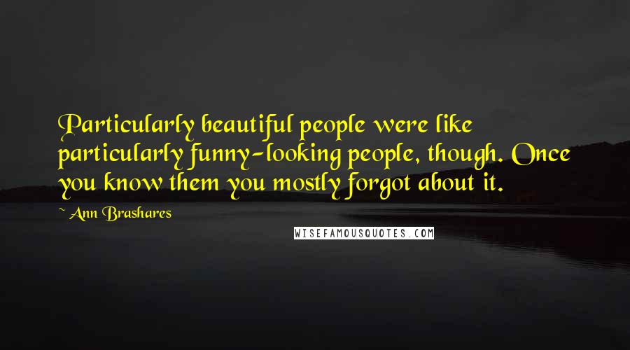 Ann Brashares Quotes: Particularly beautiful people were like particularly funny-looking people, though. Once you know them you mostly forgot about it.