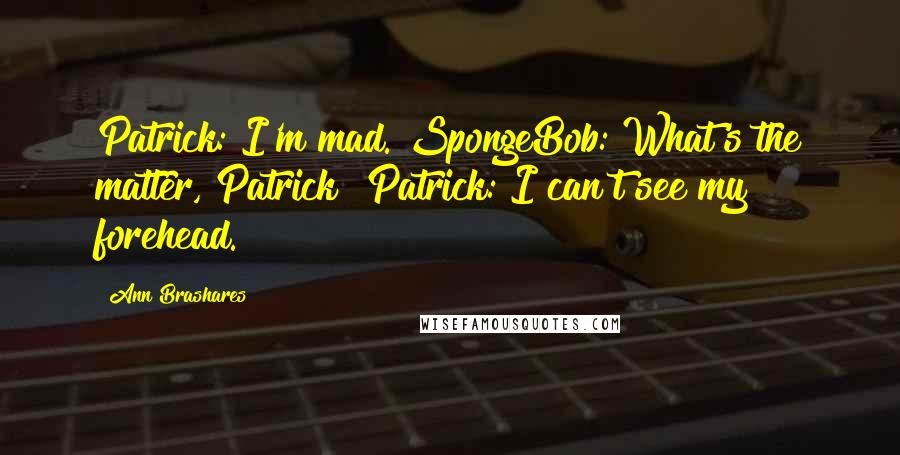 Ann Brashares Quotes: Patrick: I'm mad. SpongeBob: What's the matter, Patrick? Patrick: I can't see my forehead.