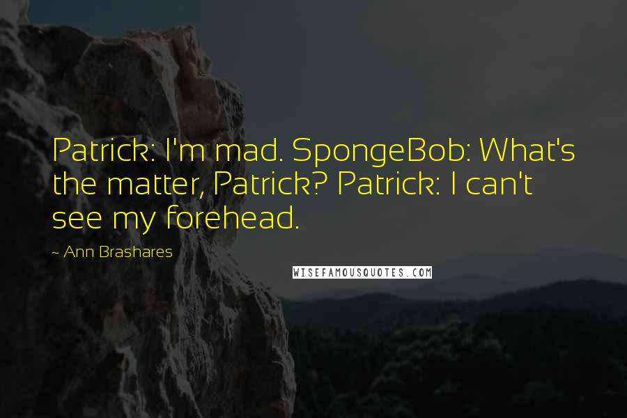 Ann Brashares Quotes: Patrick: I'm mad. SpongeBob: What's the matter, Patrick? Patrick: I can't see my forehead.