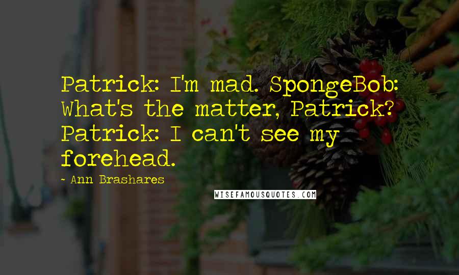 Ann Brashares Quotes: Patrick: I'm mad. SpongeBob: What's the matter, Patrick? Patrick: I can't see my forehead.