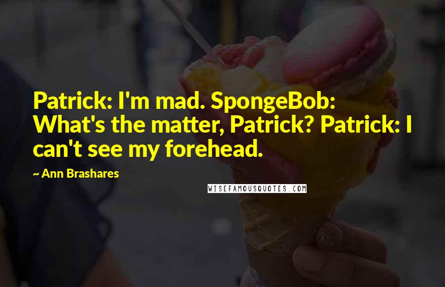 Ann Brashares Quotes: Patrick: I'm mad. SpongeBob: What's the matter, Patrick? Patrick: I can't see my forehead.