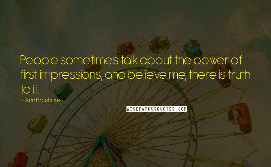 Ann Brashares Quotes: People sometimes talk about the power of first impressions, and believe me, there is truth to it.