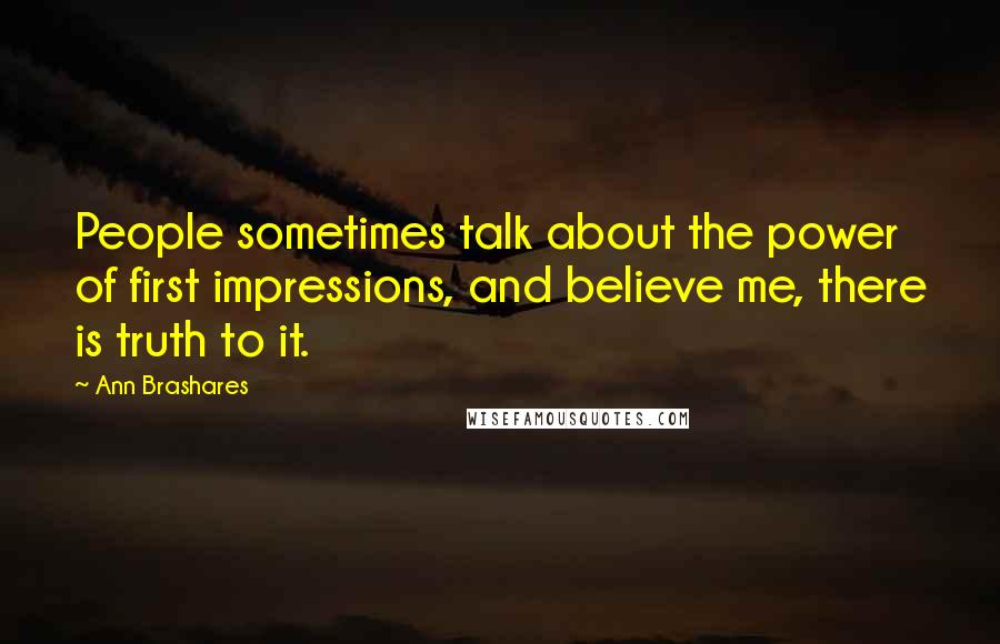 Ann Brashares Quotes: People sometimes talk about the power of first impressions, and believe me, there is truth to it.