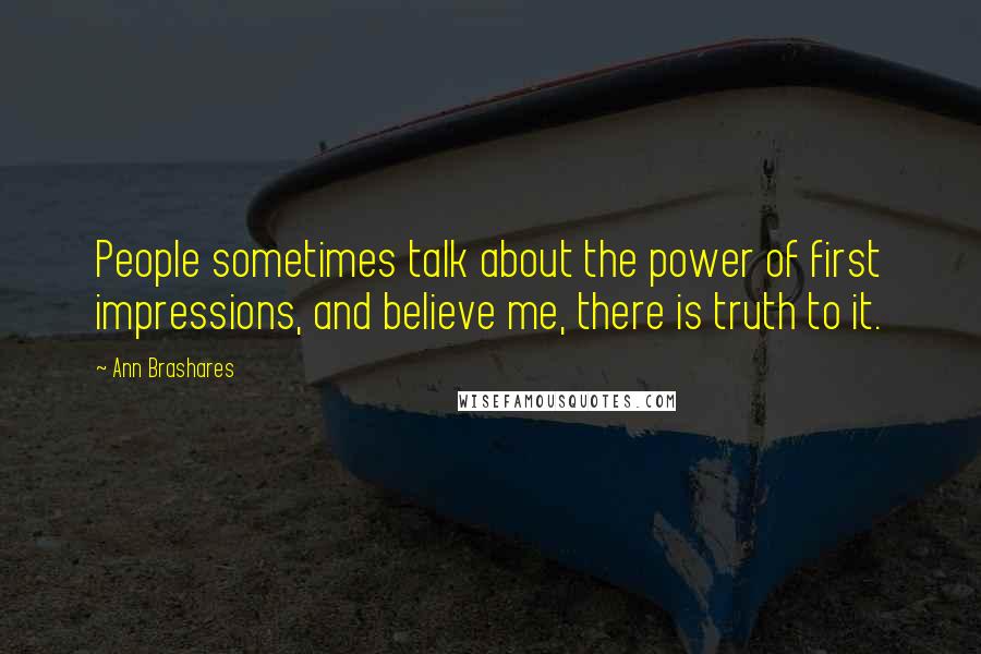 Ann Brashares Quotes: People sometimes talk about the power of first impressions, and believe me, there is truth to it.