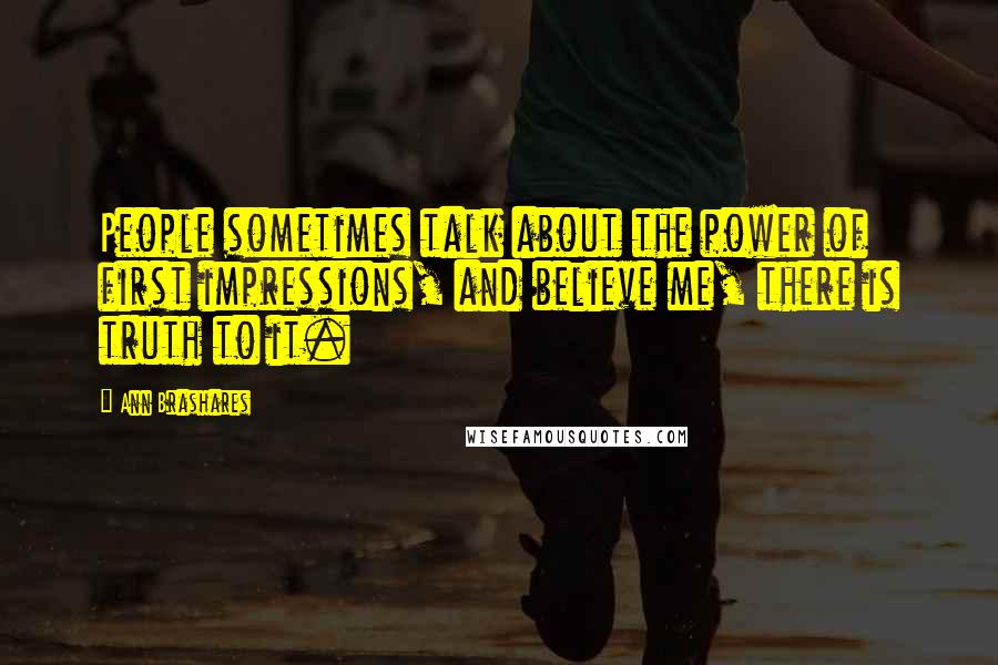 Ann Brashares Quotes: People sometimes talk about the power of first impressions, and believe me, there is truth to it.
