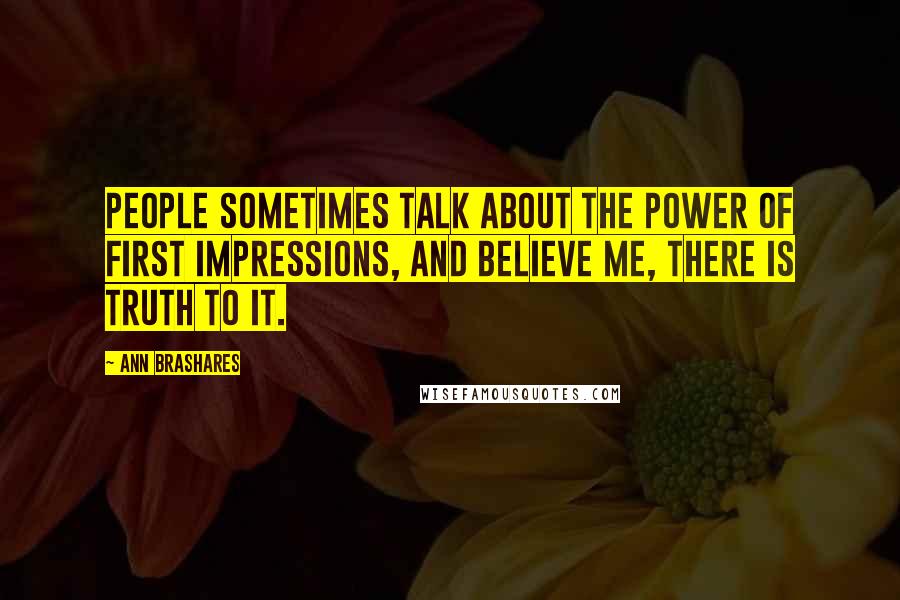 Ann Brashares Quotes: People sometimes talk about the power of first impressions, and believe me, there is truth to it.