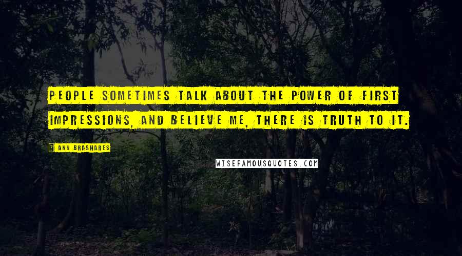 Ann Brashares Quotes: People sometimes talk about the power of first impressions, and believe me, there is truth to it.