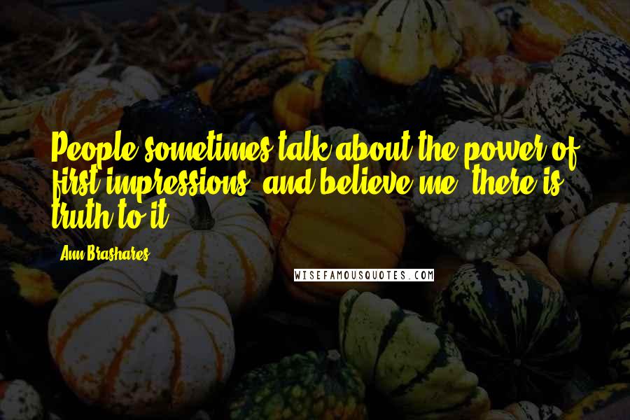 Ann Brashares Quotes: People sometimes talk about the power of first impressions, and believe me, there is truth to it.