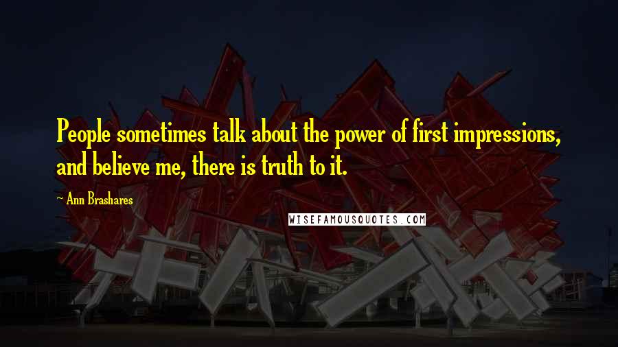 Ann Brashares Quotes: People sometimes talk about the power of first impressions, and believe me, there is truth to it.