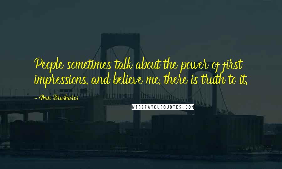 Ann Brashares Quotes: People sometimes talk about the power of first impressions, and believe me, there is truth to it.