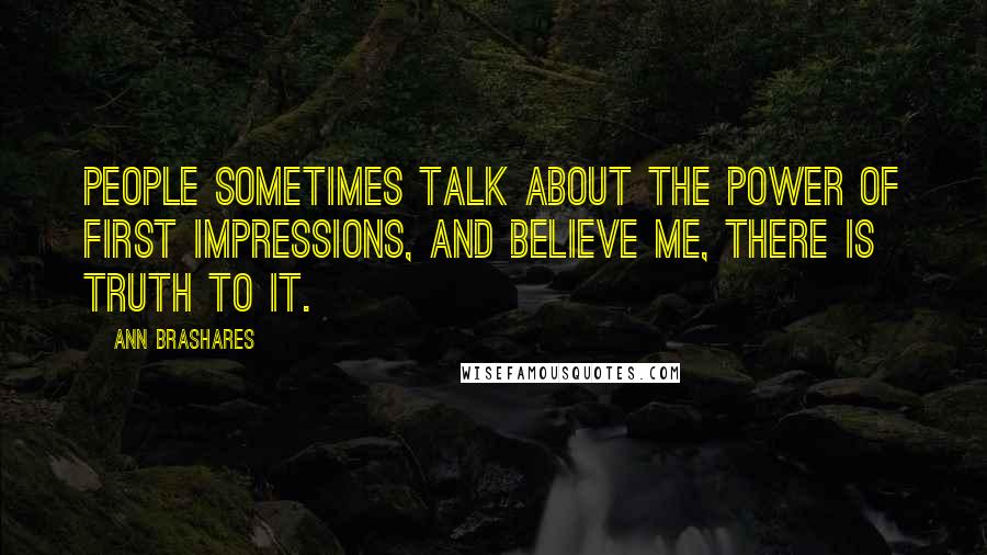 Ann Brashares Quotes: People sometimes talk about the power of first impressions, and believe me, there is truth to it.