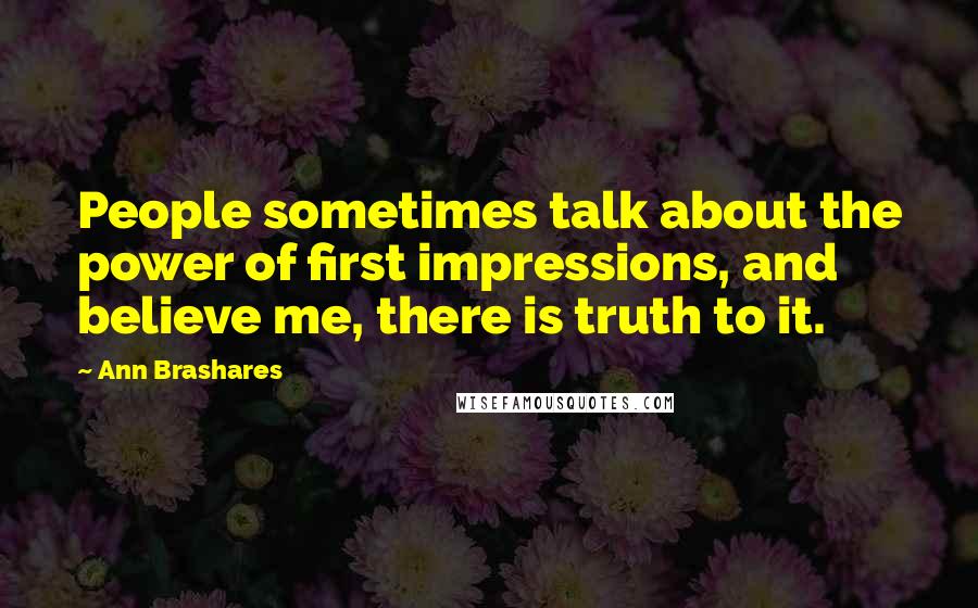 Ann Brashares Quotes: People sometimes talk about the power of first impressions, and believe me, there is truth to it.