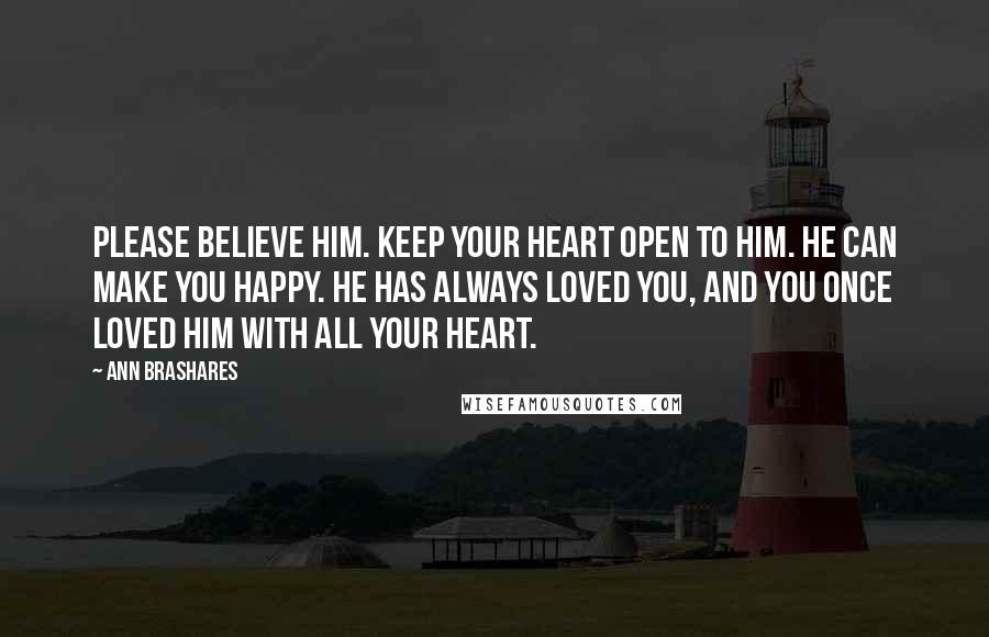 Ann Brashares Quotes: Please believe him. Keep your heart open to him. He can make you happy. He has always loved you, and you once loved him with all your heart.