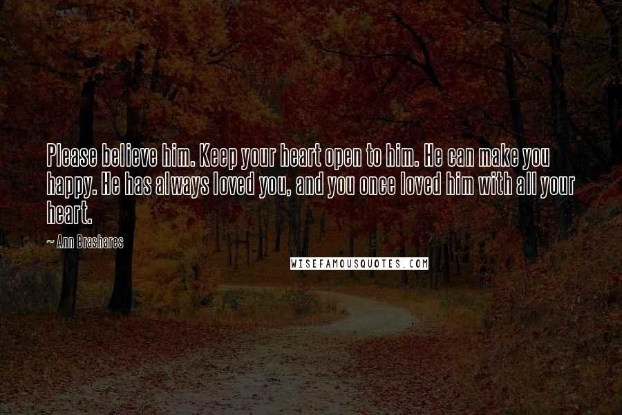 Ann Brashares Quotes: Please believe him. Keep your heart open to him. He can make you happy. He has always loved you, and you once loved him with all your heart.