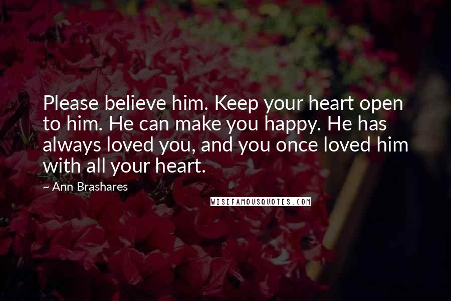 Ann Brashares Quotes: Please believe him. Keep your heart open to him. He can make you happy. He has always loved you, and you once loved him with all your heart.