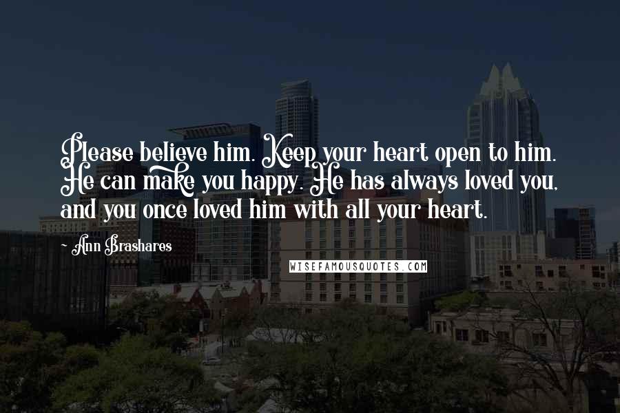 Ann Brashares Quotes: Please believe him. Keep your heart open to him. He can make you happy. He has always loved you, and you once loved him with all your heart.