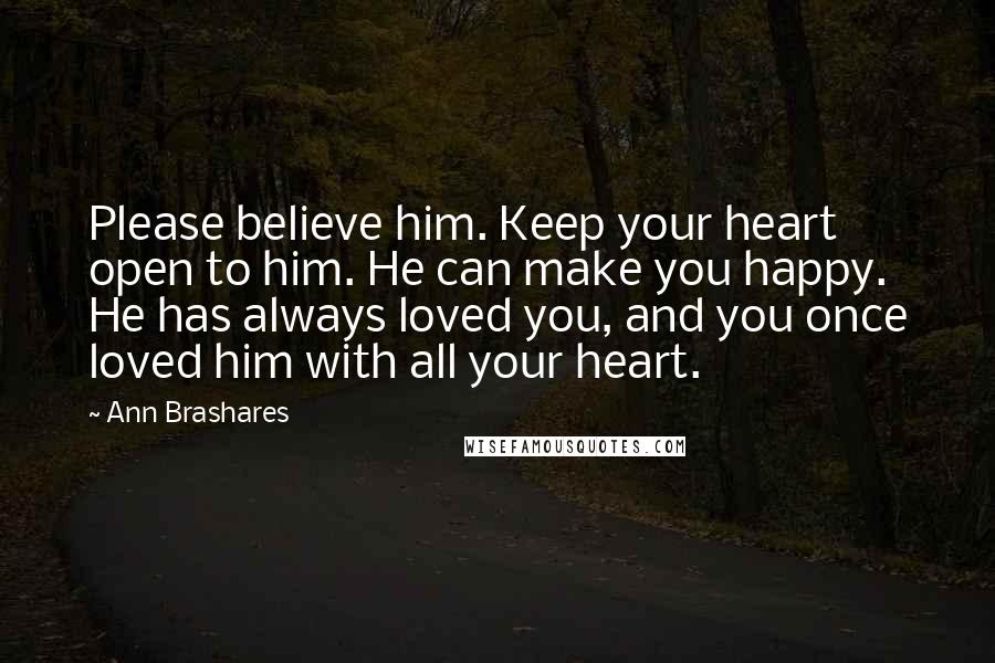 Ann Brashares Quotes: Please believe him. Keep your heart open to him. He can make you happy. He has always loved you, and you once loved him with all your heart.