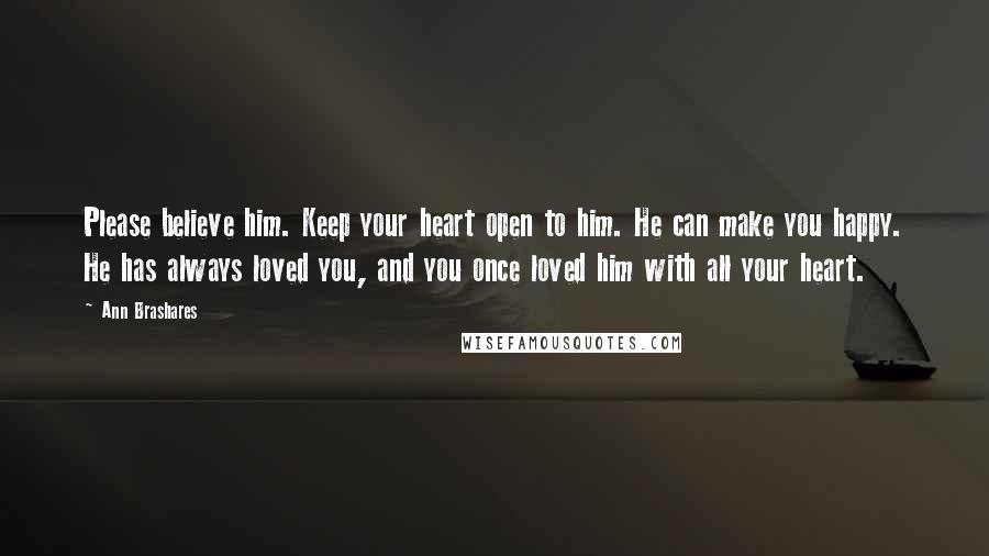 Ann Brashares Quotes: Please believe him. Keep your heart open to him. He can make you happy. He has always loved you, and you once loved him with all your heart.