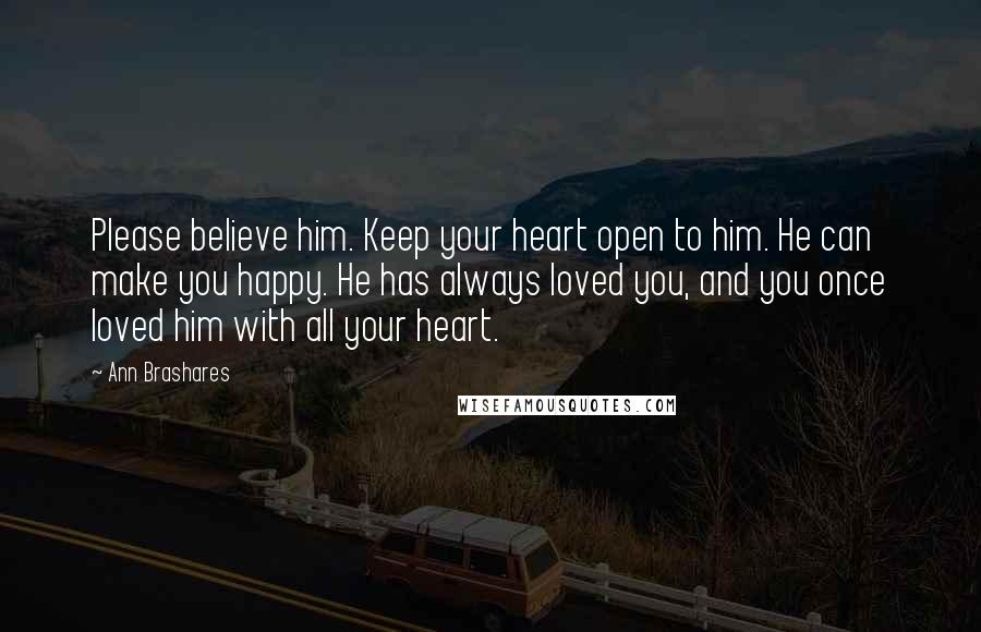 Ann Brashares Quotes: Please believe him. Keep your heart open to him. He can make you happy. He has always loved you, and you once loved him with all your heart.