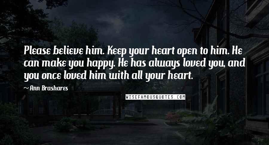 Ann Brashares Quotes: Please believe him. Keep your heart open to him. He can make you happy. He has always loved you, and you once loved him with all your heart.