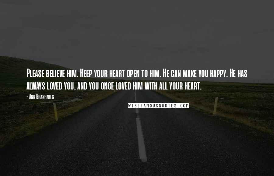 Ann Brashares Quotes: Please believe him. Keep your heart open to him. He can make you happy. He has always loved you, and you once loved him with all your heart.