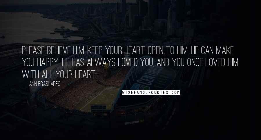 Ann Brashares Quotes: Please believe him. Keep your heart open to him. He can make you happy. He has always loved you, and you once loved him with all your heart.