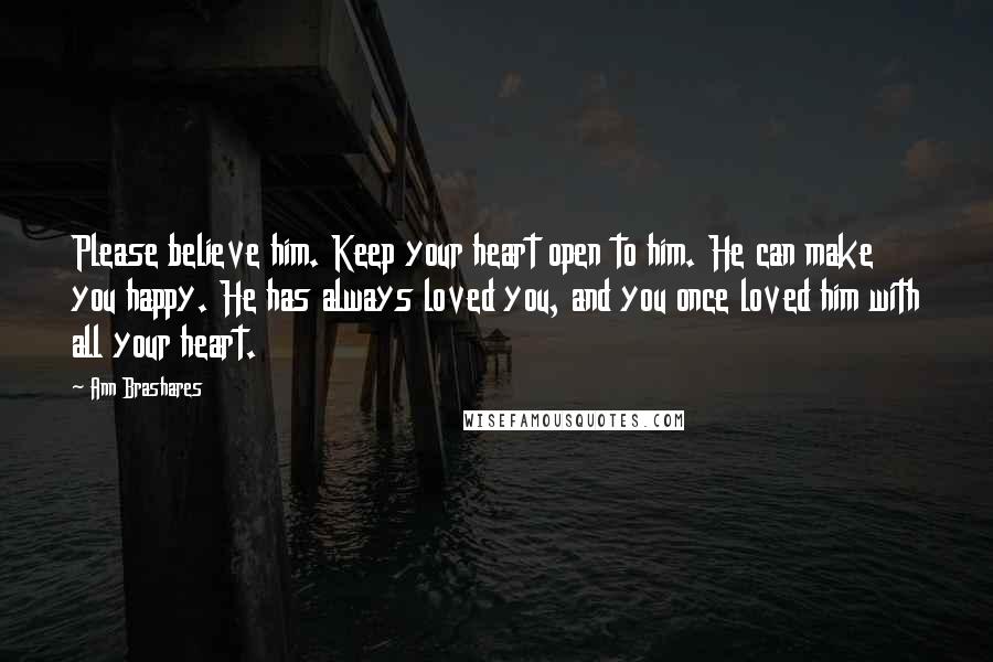 Ann Brashares Quotes: Please believe him. Keep your heart open to him. He can make you happy. He has always loved you, and you once loved him with all your heart.