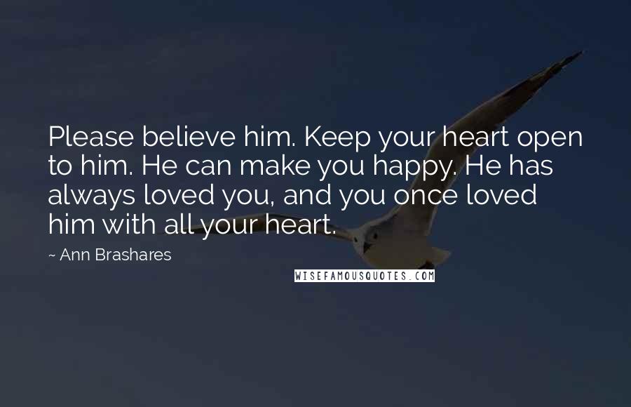 Ann Brashares Quotes: Please believe him. Keep your heart open to him. He can make you happy. He has always loved you, and you once loved him with all your heart.