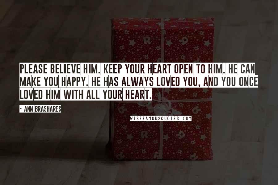 Ann Brashares Quotes: Please believe him. Keep your heart open to him. He can make you happy. He has always loved you, and you once loved him with all your heart.